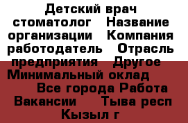 Детский врач-стоматолог › Название организации ­ Компания-работодатель › Отрасль предприятия ­ Другое › Минимальный оклад ­ 60 000 - Все города Работа » Вакансии   . Тыва респ.,Кызыл г.